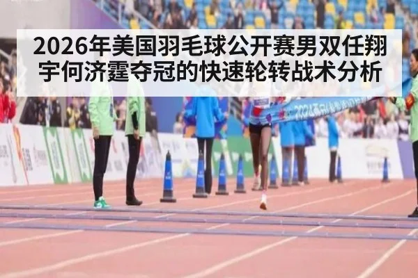 2026年美国羽毛球公开赛男双任翔宇何济霆夺冠的快速轮转战术分析