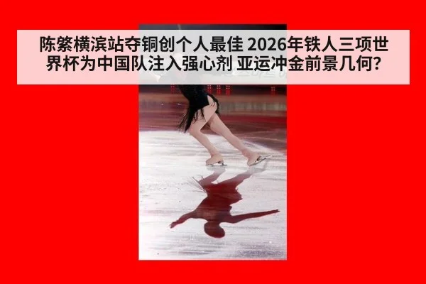 陈綮横滨站夺铜创个人最佳 2026年铁人三项世界杯为中国队注入强心剂 亚运冲金前景几何?