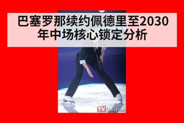 巴塞罗那续约佩德里至2030年中场核心锁定分析