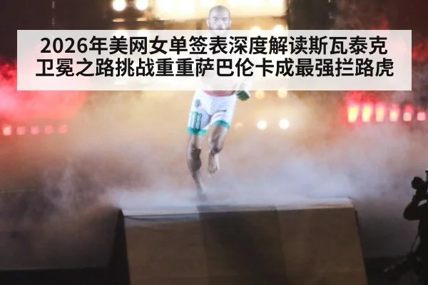 2026年美网女单签表深度解读斯瓦泰克卫冕之路挑战重重萨巴伦卡成最强拦路虎