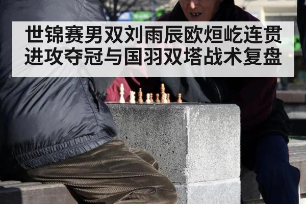 世锦赛男双刘雨辰欧烜屹连贯进攻夺冠与国羽双塔战术复盘