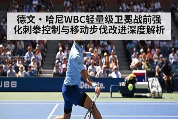 德文·哈尼WBC轻量级卫冕战前强化刺拳控制与移动步伐改进深度解析