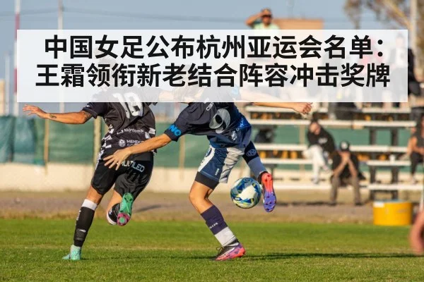 中国女足公布杭州亚运会名单:王霜领衔新老结合阵容冲击奖牌