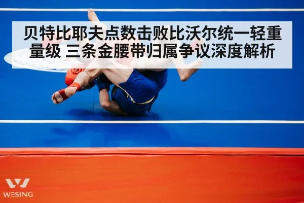 贝特比耶夫点数击败比沃尔统一轻重量级 三条金腰带归属争议深度解析
