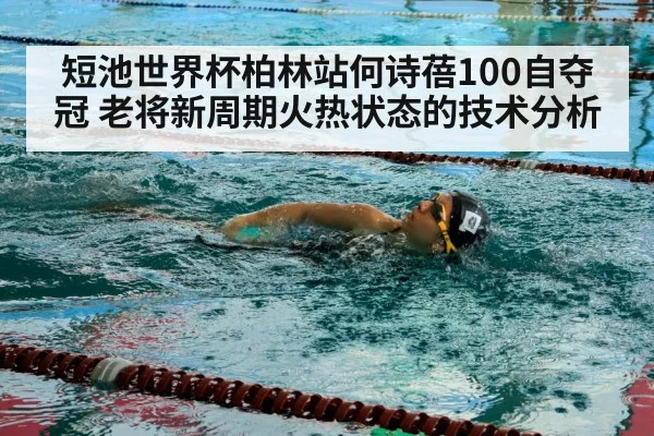 短池世界杯柏林站何诗蓓100自夺冠 老将新周期火热状态的技术分析