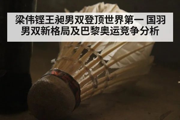 梁伟铿王昶男双登顶世界第一 国羽男双新格局及巴黎奥运竞争分析