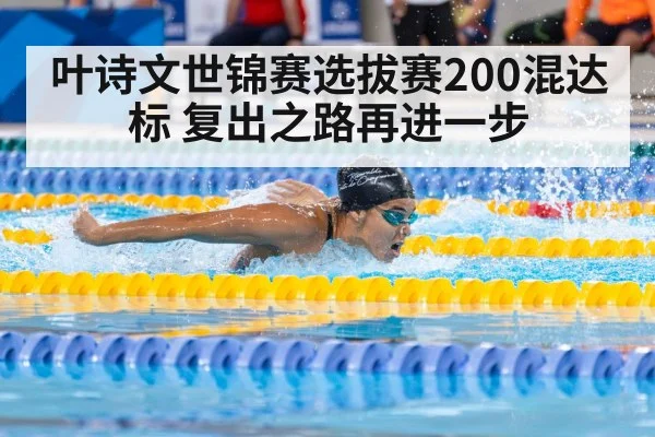 叶诗文世锦赛选拔赛200混达标 复出之路再进一步
