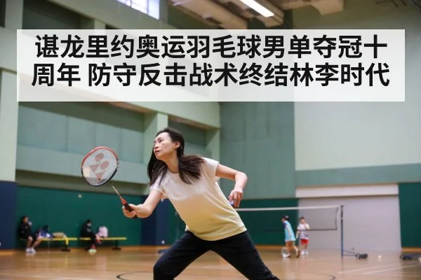 谌龙里约奥运羽毛球男单夺冠十周年 防守反击战术终结林李时代(jiuyou)